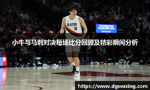 小牛与马刺对决每场比分回顾及精彩瞬间分析